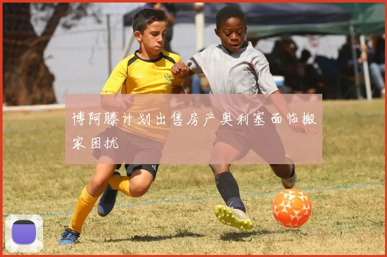 博阿滕计划出售房产奥利塞面临搬家困扰