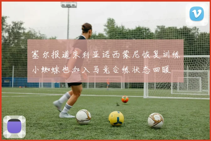 塞尔报道朱利亚诺西蒙尼恢复训练小蜘蛛也加入马竞合练状态回暖