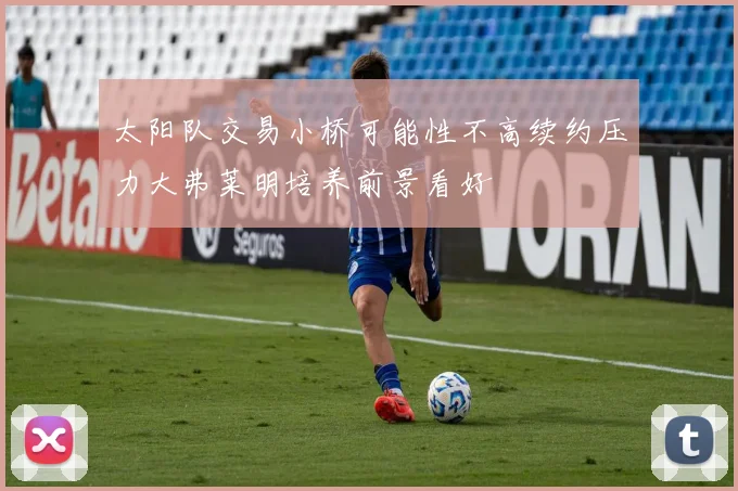 太阳队交易小桥可能性不高续约压力大弗莱明培养前景看好